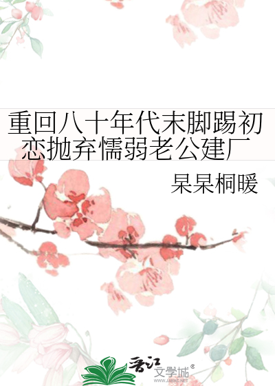 重回八十年代末脚踢初恋抛弃懦弱老公建厂
