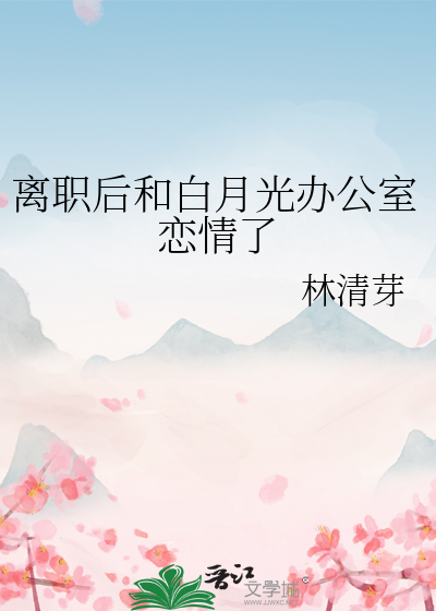 离职后和白月光办公室恋情了