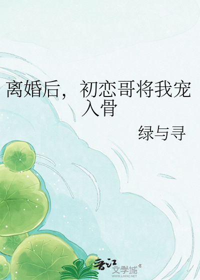 离婚后，初恋哥将我宠入骨