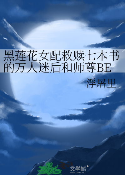 黑莲花女配救赎七本书的万人迷后和师尊BE了