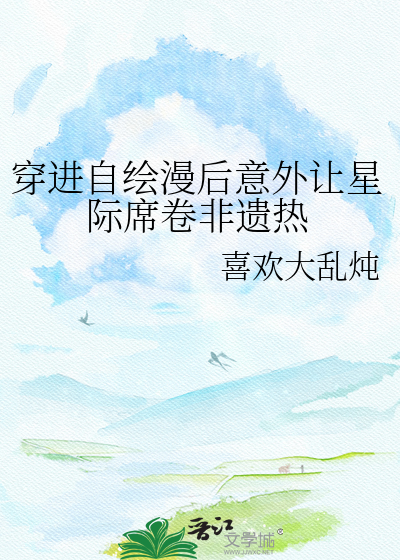 穿进自绘漫后意外让星际席卷非遗热